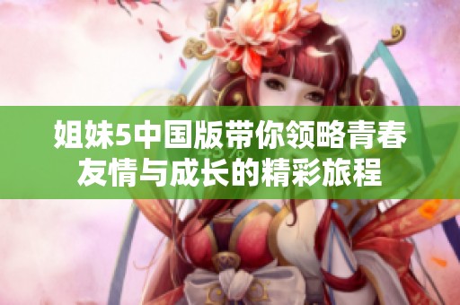 姐妹5中国版带你领略青春友情与成长的精彩旅程