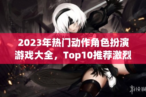 2023年热门动作角色扮演游戏大全，Top10推荐激烈战斗体验
