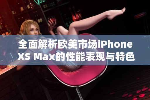 全面解析欧美市场iPhone XS Max的性能表现与特色