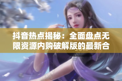 抖音热点揭秘：全面盘点无限资源内购破解版的最新合集