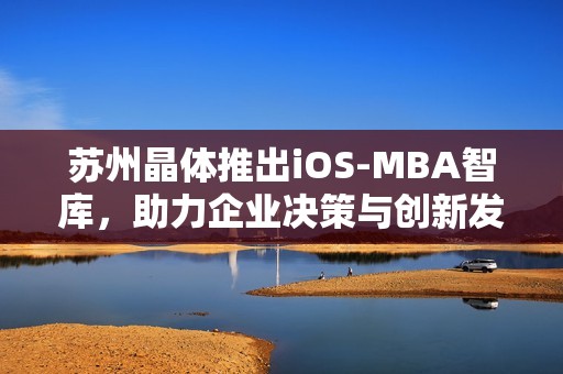 苏州晶体推出iOS-MBA智库，助力企业决策与创新发展