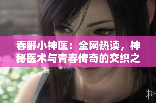 春野小神医：全网热读，神秘医术与青春传奇的交织之旅