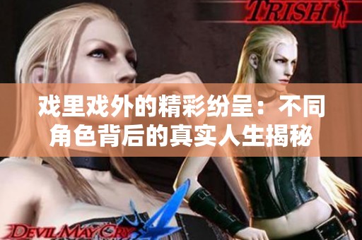 戏里戏外的精彩纷呈：不同角色背后的真实人生揭秘