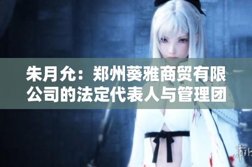 朱月允：郑州葵雅商贸有限公司的法定代表人与管理团队概况