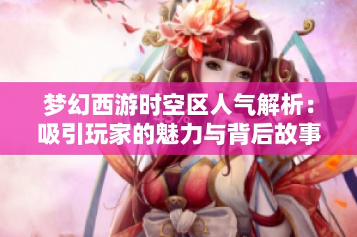 梦幻西游时空区人气解析：吸引玩家的魅力与背后故事揭秘