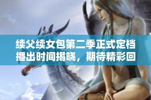 续父续女包第二季正式定档播出时间揭晓，期待精彩回归