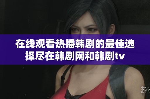 在线观看热播韩剧的最佳选择尽在韩剧网和韩剧tv