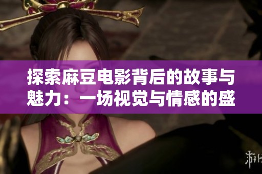 探索麻豆电影背后的故事与魅力：一场视觉与情感的盛宴