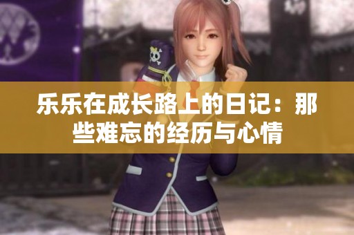 乐乐在成长路上的日记：那些难忘的经历与心情