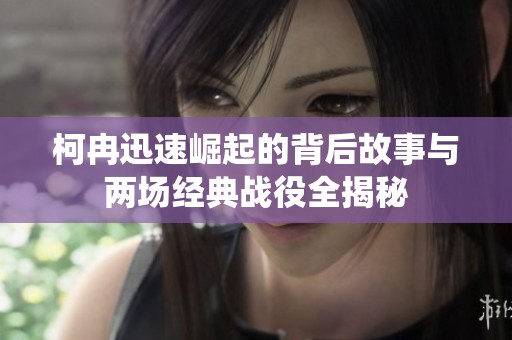 柯冉迅速崛起的背后故事与两场经典战役全揭秘