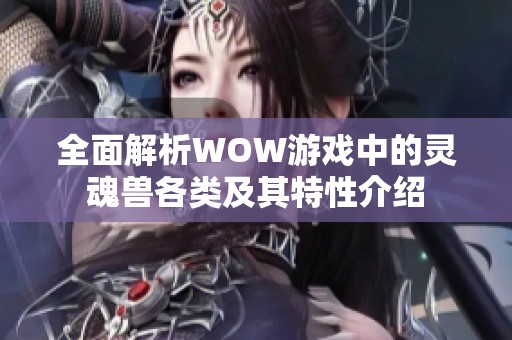 全面解析WOW游戏中的灵魂兽各类及其特性介绍