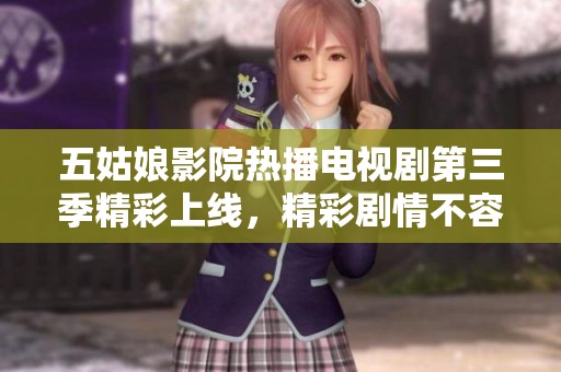 五姑娘影院热播电视剧第三季精彩上线，精彩剧情不容错过！