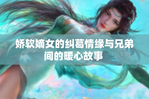 娇软嫡女的纠葛情缘与兄弟间的暖心故事 