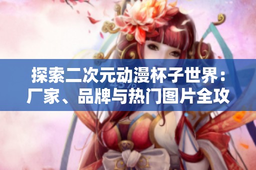 探索二次元动漫杯子世界：厂家、品牌与热门图片全攻略