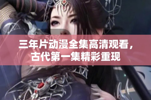 三年片动漫全集高清观看，古代第一集精彩重现