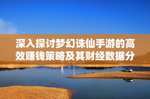 深入探讨梦幻诛仙手游的高效赚钱策略及其财经数据分析
