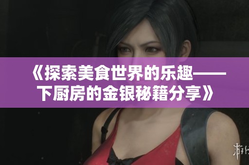 《探索美食世界的乐趣——下厨房的金银秘籍分享》