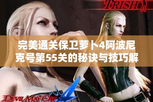 完美通关保卫萝卜4阿波尼克号第55关的秘诀与技巧解析