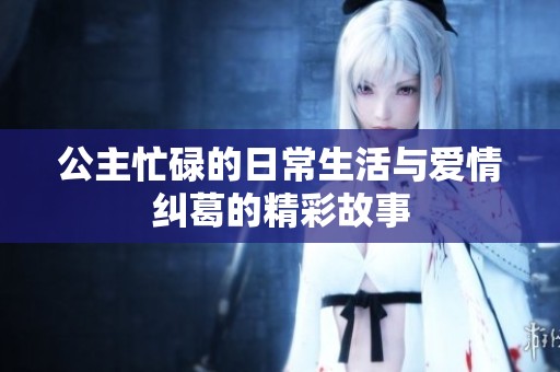 公主忙碌的日常生活与爱情纠葛的精彩故事