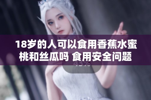 18岁的人可以食用香蕉水蜜桃和丝瓜吗 食用安全问题解析