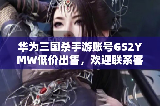 华为三国杀手游账号GS2YMW低价出售，欢迎联系客服代售服务