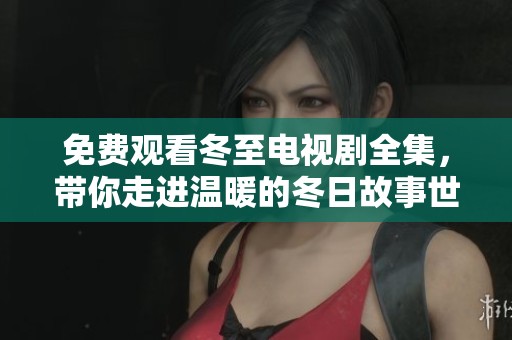 免费观看冬至电视剧全集，带你走进温暖的冬日故事世界