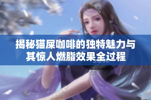揭秘猫屎咖啡的独特魅力与其惊人燃脂效果全过程