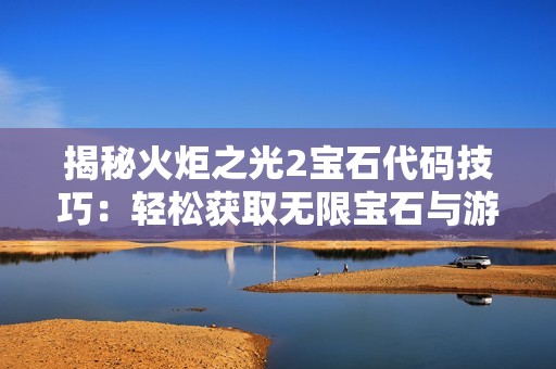 揭秘火炬之光2宝石代码技巧：轻松获取无限宝石与游戏攻略详解