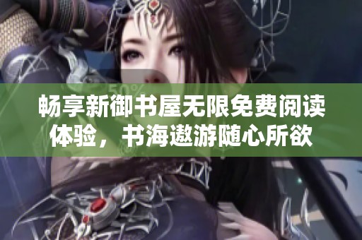 畅享新御书屋无限免费阅读体验，书海遨游随心所欲