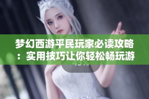 梦幻西游平民玩家必读攻略：实用技巧让你轻松畅玩游戏世界