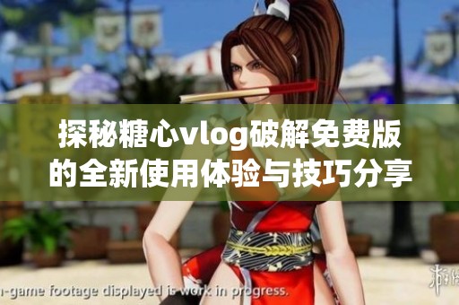 探秘糖心vlog破解免费版的全新使用体验与技巧分享