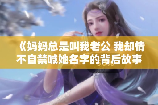 《妈妈总是叫我老公 我却情不自禁喊她名字的背后故事》