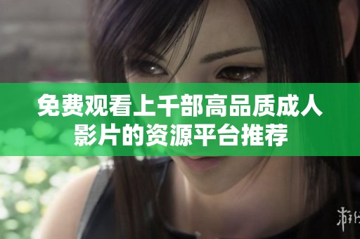 免费观看上千部高品质成人影片的资源平台推荐