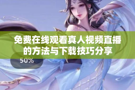 免费在线观看真人视频直播的方法与下载技巧分享