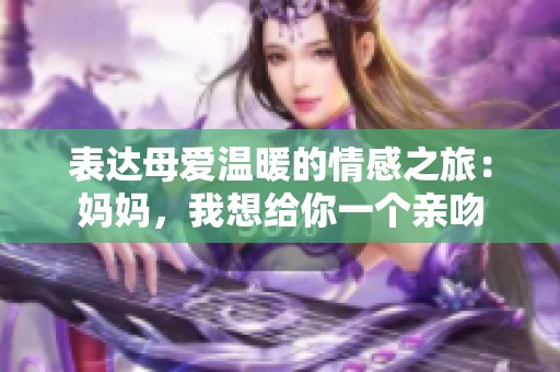 表达母爱温暖的情感之旅：妈妈，我想给你一个亲吻