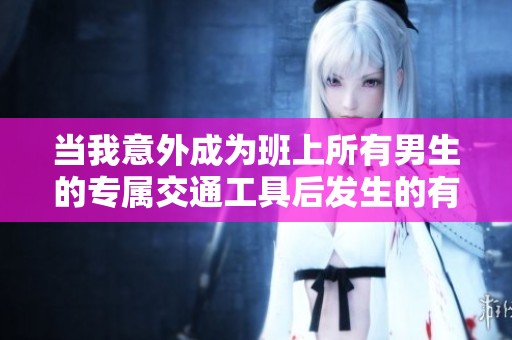当我意外成为班上所有男生的专属交通工具后发生的有趣故事