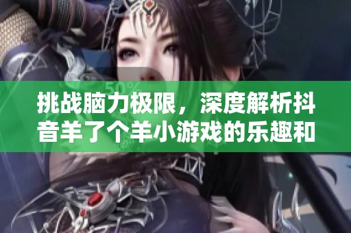 挑战脑力极限，深度解析抖音羊了个羊小游戏的乐趣和策略