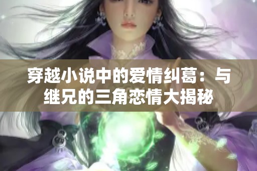 穿越小说中的爱情纠葛：与继兄的三角恋情大揭秘