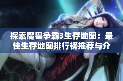 探索魔兽争霸3生存地图：最佳生存地图排行榜推荐与介绍