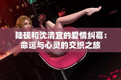 陆砚和沈清宜的爱情纠葛：命运与心灵的交织之旅