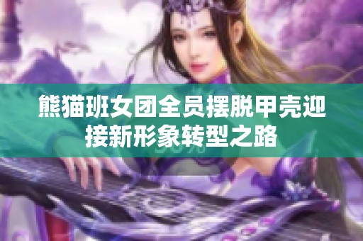 熊猫班女团全员摆脱甲壳迎接新形象转型之路