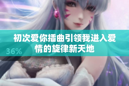 初次爱你插曲引领我进入爱情的旋律新天地