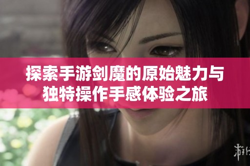 探索手游剑魔的原始魅力与独特操作手感体验之旅