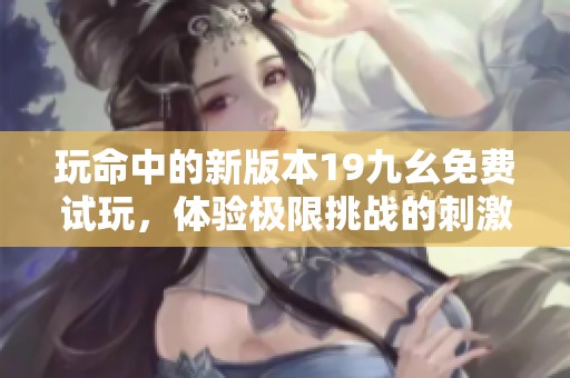 玩命中的新版本19九幺免费试玩，体验极限挑战的刺激之旅