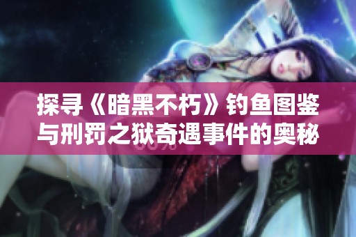 探寻《暗黑不朽》钓鱼图鉴与刑罚之狱奇遇事件的奥秘