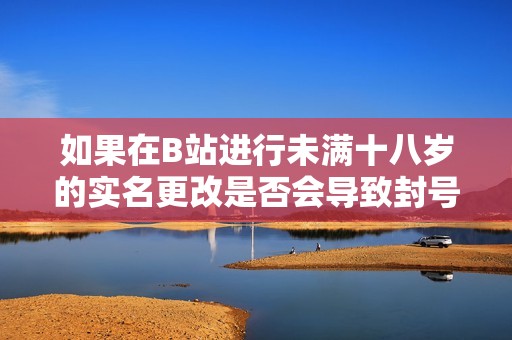 如果在B站进行未满十八岁的实名更改是否会导致封号？