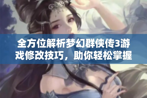 全方位解析梦幻群侠传3游戏修改技巧，助你轻松掌握秘籍