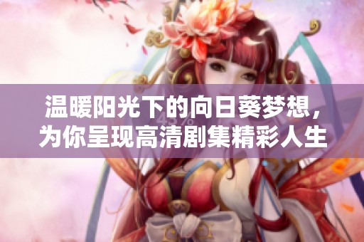 温暖阳光下的向日葵梦想，为你呈现高清剧集精彩人生