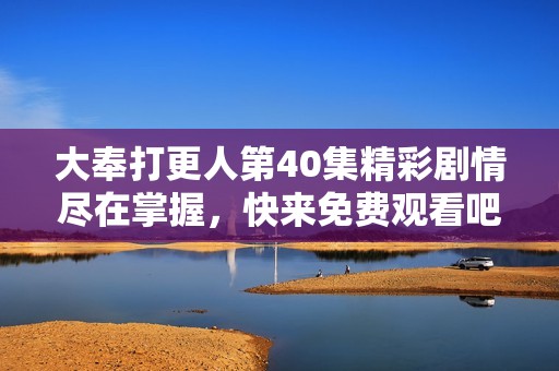 大奉打更人第40集精彩剧情尽在掌握，快来免费观看吧！