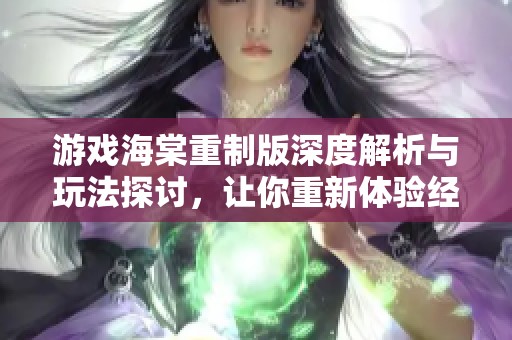 游戏海棠重制版深度解析与玩法探讨，让你重新体验经典之美